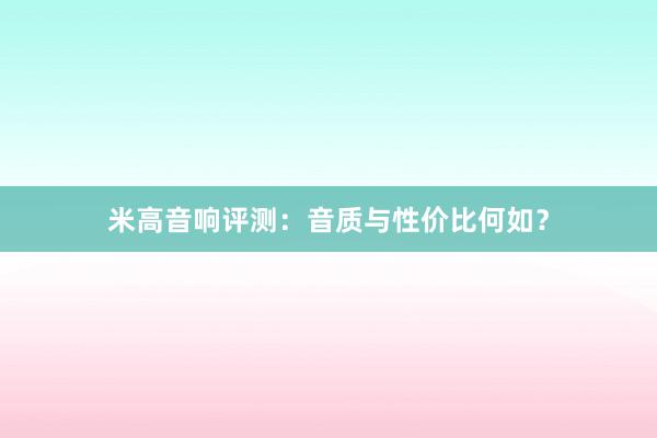 米高音响评测：音质与性价比何如？